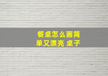 餐桌怎么画简单又漂亮 桌子